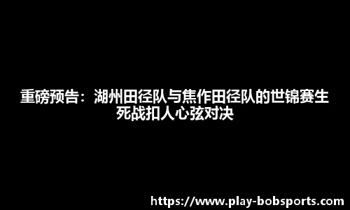 重磅预告：湖州田径队与焦作田径队的世锦赛生死战扣人心弦对决