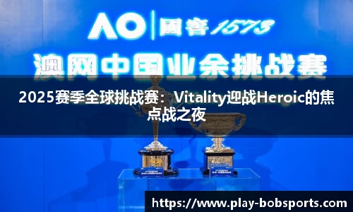 2025赛季全球挑战赛：Vitality迎战Heroic的焦点战之夜